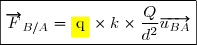 \boxed{\overrightarrow{F}_{B/A} =  \colorbox{yellow}{q} \times k \times \dfrac{Q}{d^{2}} \overrightarrow{u_{BA}}}